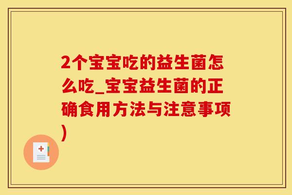 2个宝宝吃的益生菌怎么吃_宝宝益生菌的正确食用方法与注意事项)