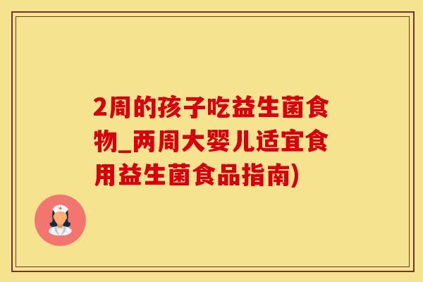 2周的孩子吃益生菌食物_两周大婴儿适宜食用益生菌食品指南)