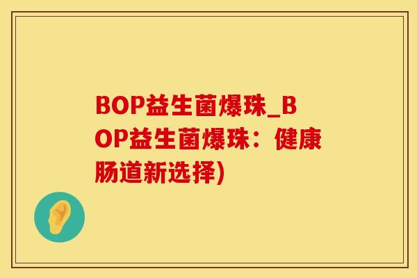 BOP益生菌爆珠_BOP益生菌爆珠：健康肠道新选择)
