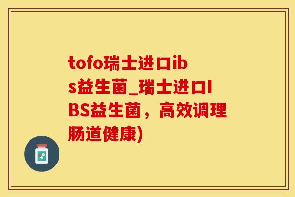 tofo瑞士进口ibs益生菌_瑞士进口IBS益生菌，高效调理肠道健康)
