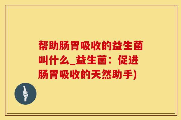 帮助肠胃吸收的益生菌叫什么_益生菌：促进肠胃吸收的天然助手)
