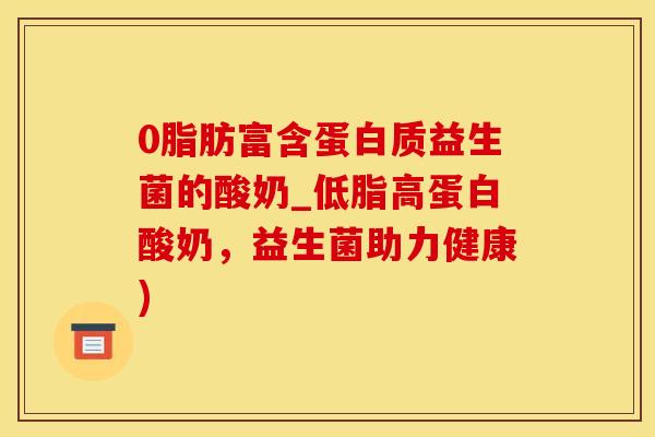 0脂肪富含蛋白质益生菌的酸奶_低脂高蛋白酸奶，益生菌助力健康)