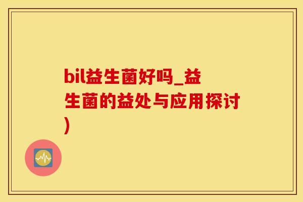 bil益生菌好吗_益生菌的益处与应用探讨)