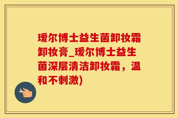 瑷尔博士益生菌卸妆霜卸妆膏_瑷尔博士益生菌深层清洁卸妆霜，温和不刺激)