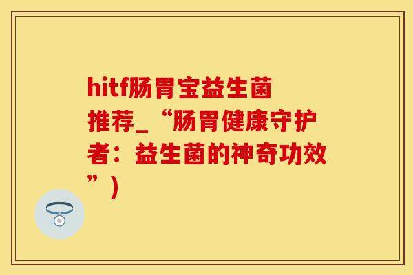 hitf肠胃宝益生菌推荐_“肠胃健康守护者：益生菌的神奇功效”)