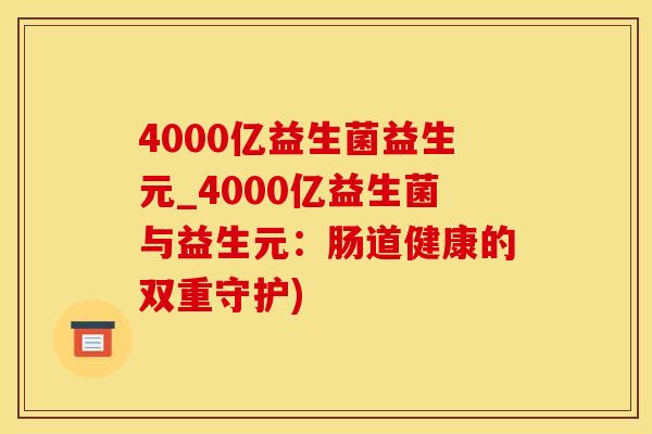 4000亿益生菌益生元_4000亿益生菌与益生元：肠道健康的双重守护)