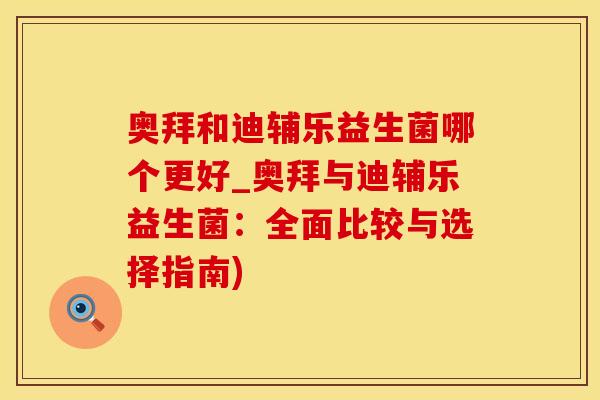 奥拜和迪辅乐益生菌哪个更好_奥拜与迪辅乐益生菌：全面比较与选择指南)