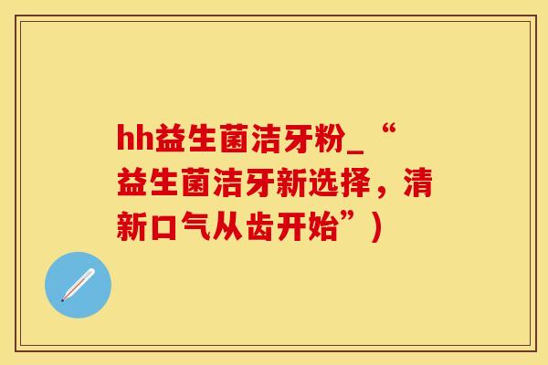 hh益生菌洁牙粉_“益生菌洁牙新选择，清新口气从齿开始”)