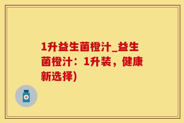 1升益生菌橙汁_益生菌橙汁：1升装，健康新选择)