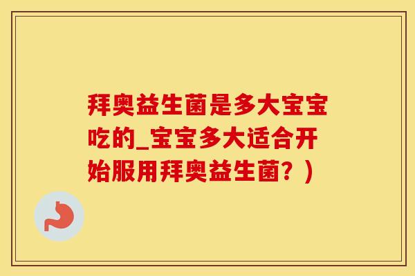 拜奥益生菌是多大宝宝吃的_宝宝多大适合开始服用拜奥益生菌？)