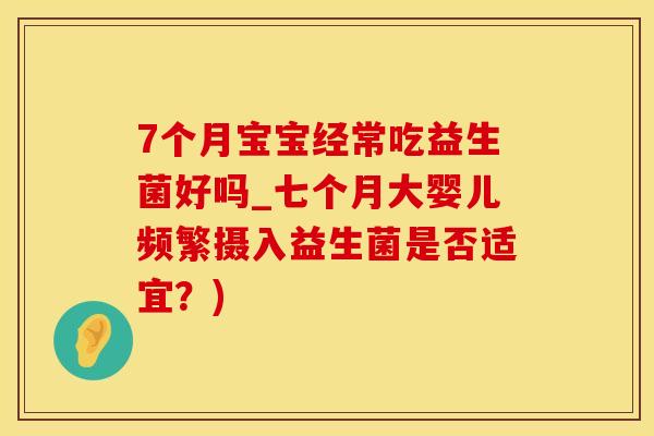 7个月宝宝经常吃益生菌好吗_七个月大婴儿频繁摄入益生菌是否适宜？)