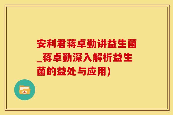安利君蒋卓勤讲益生菌_蒋卓勤深入解析益生菌的益处与应用)