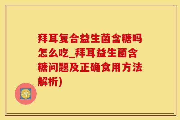 拜耳复合益生菌含糖吗怎么吃_拜耳益生菌含糖问题及正确食用方法解析)