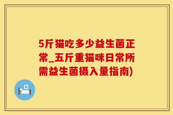 5斤猫吃多少益生菌正常_五斤重猫咪日常所需益生菌摄入量指南)