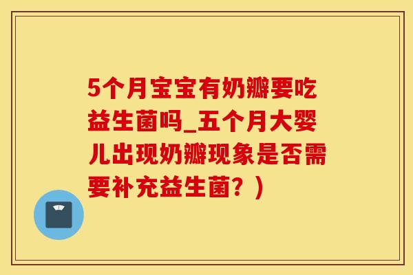 5个月宝宝有奶瓣要吃益生菌吗_五个月大婴儿出现奶瓣现象是否需要补充益生菌？)