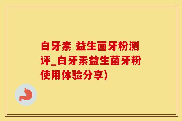 白牙素 益生菌牙粉测评_白牙素益生菌牙粉使用体验分享)