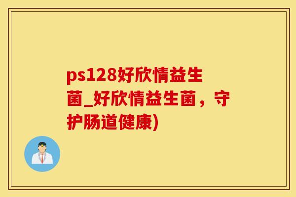 ps128好欣情益生菌_好欣情益生菌，守护肠道健康)