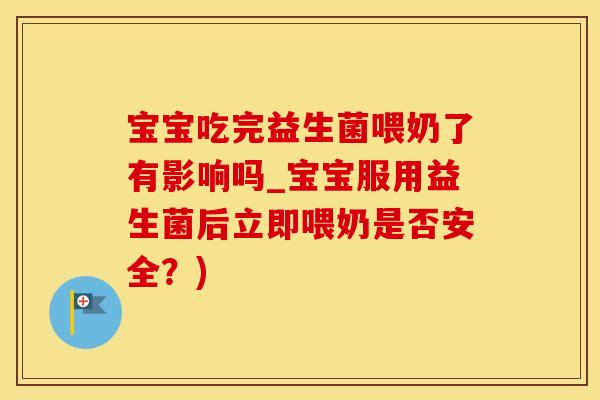 宝宝吃完益生菌喂奶了有影响吗_宝宝服用益生菌后立即喂奶是否安全？)