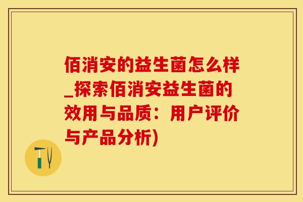 佰消安的益生菌怎么样_探索佰消安益生菌的效用与品质：用户评价与产品分析)