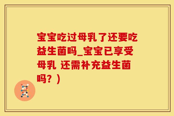 宝宝吃过母乳了还要吃益生菌吗_宝宝已享受母乳 还需补充益生菌吗？)