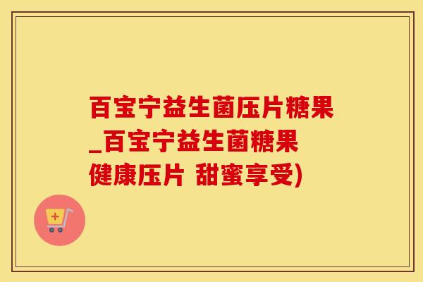 百宝宁益生菌压片糖果_百宝宁益生菌糖果 健康压片 甜蜜享受)
