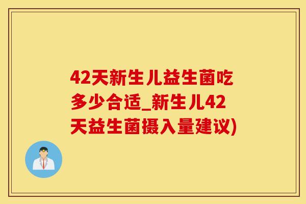42天新生儿益生菌吃多少合适_新生儿42天益生菌摄入量建议)