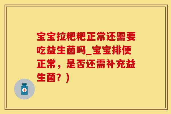 宝宝拉粑粑正常还需要吃益生菌吗_宝宝排便正常，是否还需补充益生菌？)