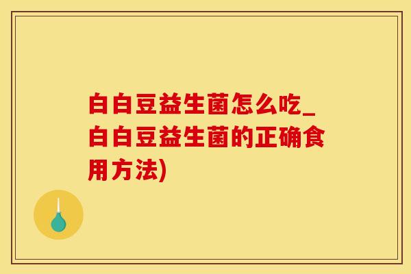 白白豆益生菌怎么吃_白白豆益生菌的正确食用方法)