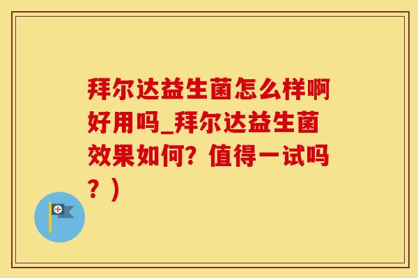 拜尔达益生菌怎么样啊好用吗_拜尔达益生菌效果如何？值得一试吗？)