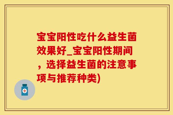宝宝阳性吃什么益生菌效果好_宝宝阳性期间，选择益生菌的注意事项与推荐种类)