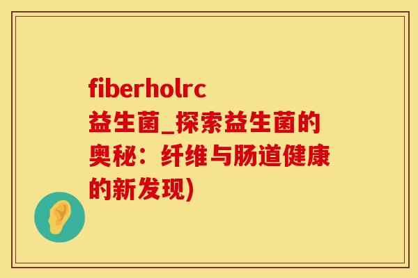 fiberholrc益生菌_探索益生菌的奥秘：纤维与肠道健康的新发现)