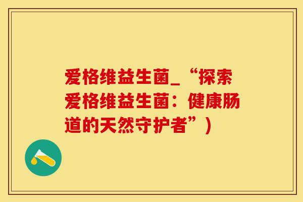 爱格维益生菌_“探索爱格维益生菌：健康肠道的天然守护者”)
