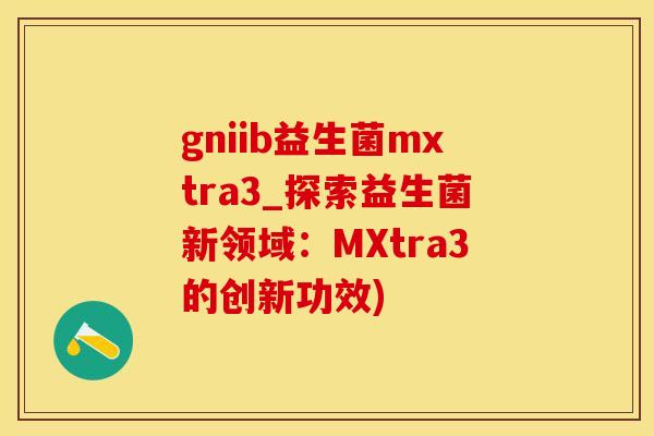 gniib益生菌mxtra3_探索益生菌新领域：MXtra3的创新功效)