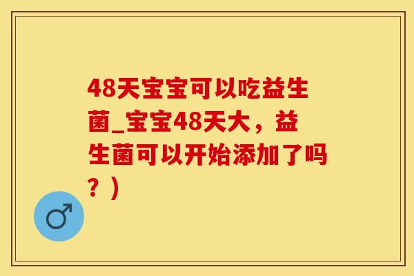 48天宝宝可以吃益生菌_宝宝48天大，益生菌可以开始添加了吗？)