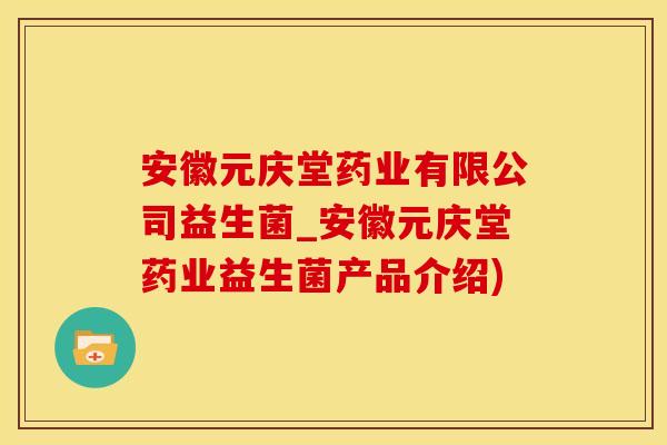 安徽元庆堂药业有限公司益生菌_安徽元庆堂药业益生菌产品介绍)