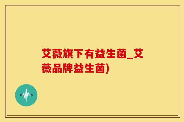 艾薇旗下有益生菌_艾薇品牌益生菌)