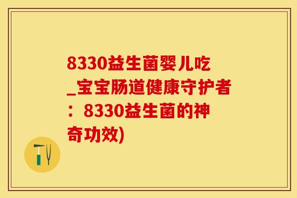 8330益生菌婴儿吃_宝宝肠道健康守护者：8330益生菌的神奇功效)