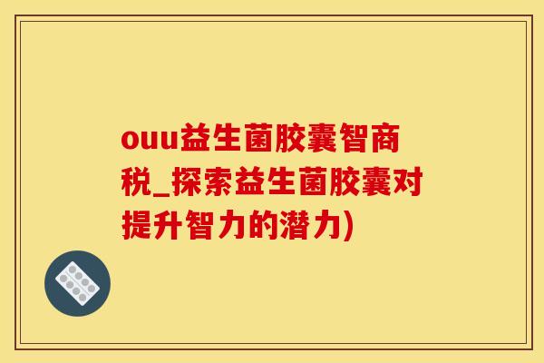 ouu益生菌胶囊智商税_探索益生菌胶囊对提升智力的潜力)