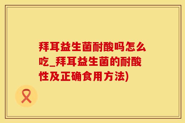 拜耳益生菌耐酸吗怎么吃_拜耳益生菌的耐酸性及正确食用方法)
