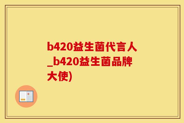 b420益生菌代言人_b420益生菌品牌大使)