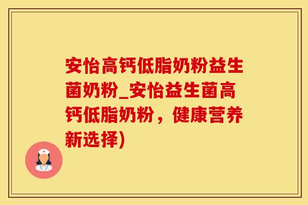 安怡高钙低脂奶粉益生菌奶粉_安怡益生菌高钙低脂奶粉，健康营养新选择)