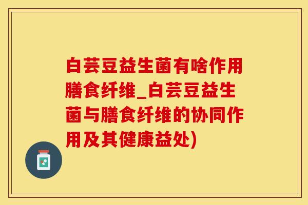 白芸豆益生菌有啥作用膳食纤维_白芸豆益生菌与膳食纤维的协同作用及其健康益处)