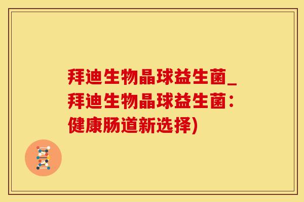 拜迪生物晶球益生菌_拜迪生物晶球益生菌：健康肠道新选择)