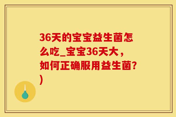 36天的宝宝益生菌怎么吃_宝宝36天大，如何正确服用益生菌？)