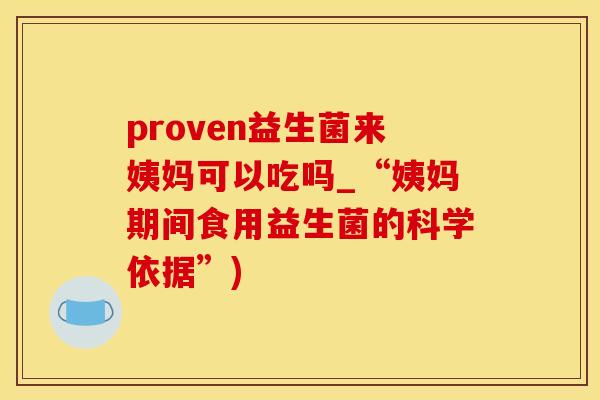 proven益生菌来姨妈可以吃吗_“姨妈期间食用益生菌的科学依据”)