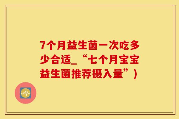 7个月益生菌一次吃多少合适_“七个月宝宝益生菌推荐摄入量”)