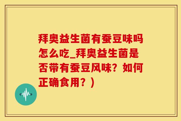 拜奥益生菌有蚕豆味吗怎么吃_拜奥益生菌是否带有蚕豆风味？如何正确食用？)
