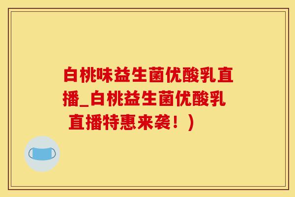 白桃味益生菌优酸乳直播_白桃益生菌优酸乳 直播特惠来袭！)