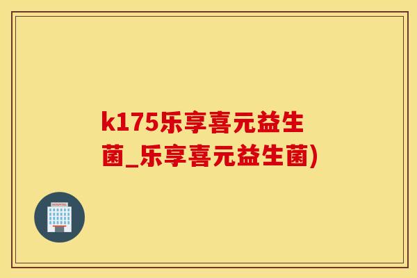 k175乐享喜元益生菌_乐享喜元益生菌)