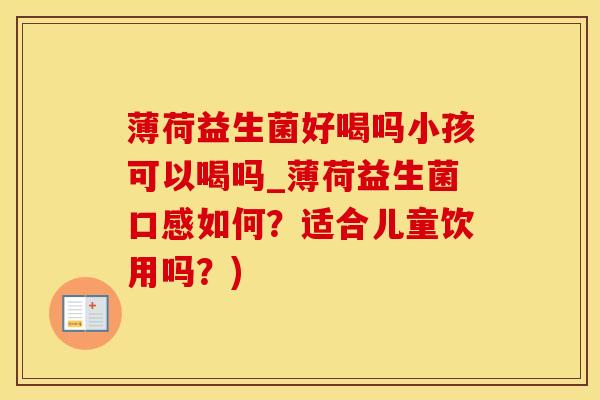 薄荷益生菌好喝吗小孩可以喝吗_薄荷益生菌口感如何？适合儿童饮用吗？)